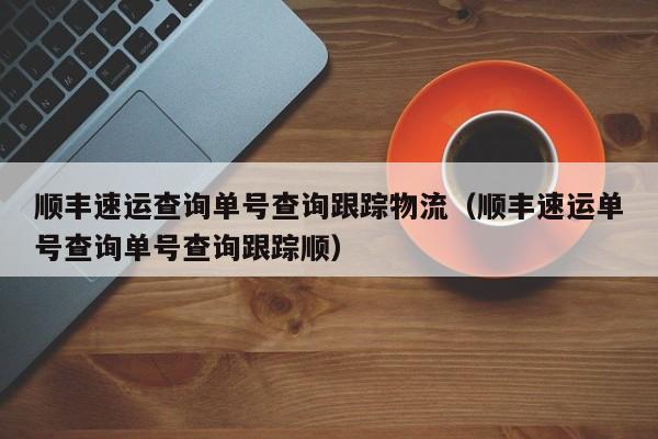 顺丰速运查询单号查询跟踪物流（顺丰速运单号查询单号查询跟踪顺）