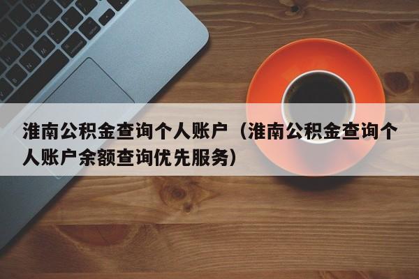 淮南公积金查询个人账户（淮南公积金查询个人账户余额查询优先服务）