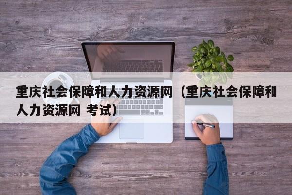 重庆社会保障和人力资源网（重庆社会保障和人力资源网 考试）