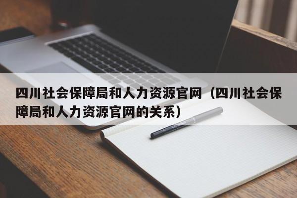 四川社会保障局和人力资源官网（四川社会保障局和人力资源官网的关系）
