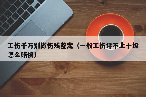 工伤千万别做伤残鉴定（一般工伤评不上十级怎么赔偿）