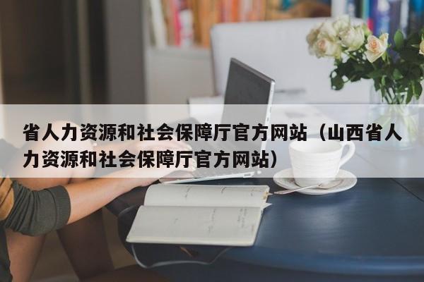 省人力资源和社会保障厅官方网站（山西省人力资源和社会保障厅官方网站）