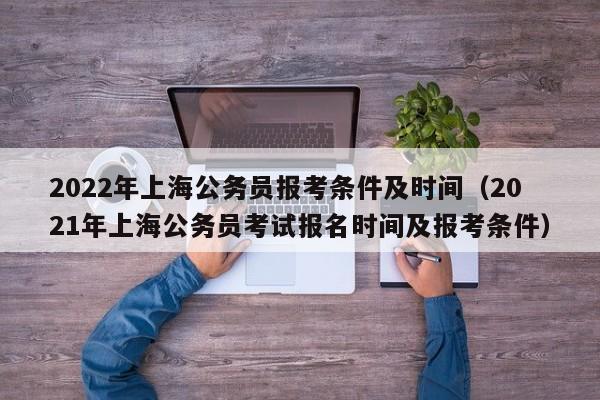 2022年上海公务员报考条件及时间（2021年上海公务员考试报名时间及报考条件）