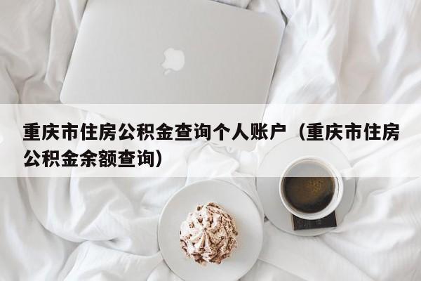 重庆市住房公积金查询个人账户（重庆市住房公积金余额查询）