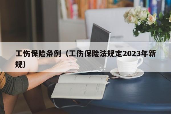 工伤保险条例（工伤保险法规定2023年新规）