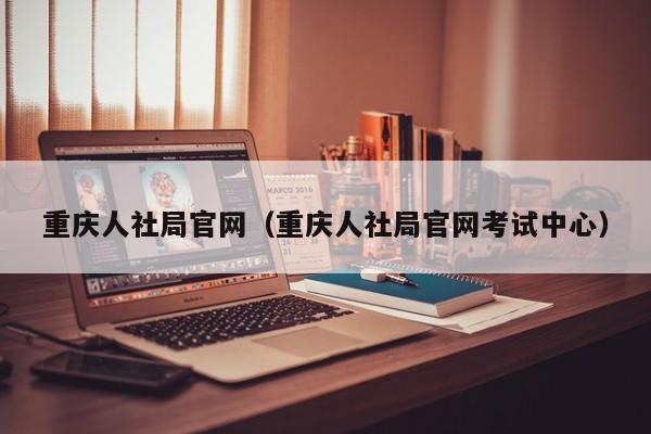 重庆人社局官网（重庆人社局官网考试中心）