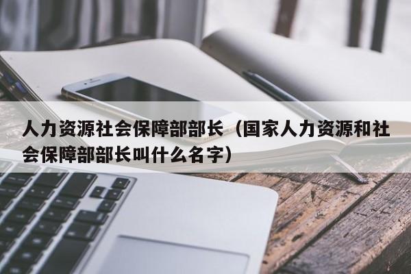人力资源社会保障部部长（国家人力资源和社会保障部部长叫什么名字）