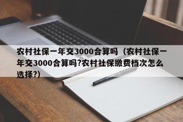 农村社保一年交3000合算吗（农村社保一年交3000合算吗?农村社保缴费档次怎么选择?）