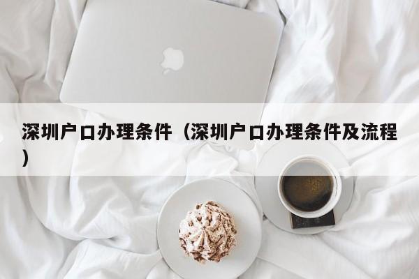 深圳户口办理条件（深圳户口办理条件及流程）