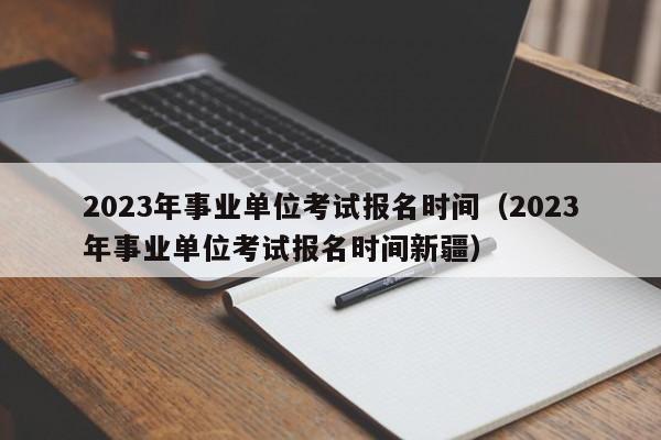 2023年事业单位考试报名时间（2023年事业单位考试报名时间新疆）