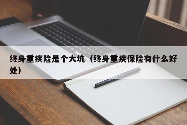 终身重疾险是个大坑（终身重疾保险有什么好处）