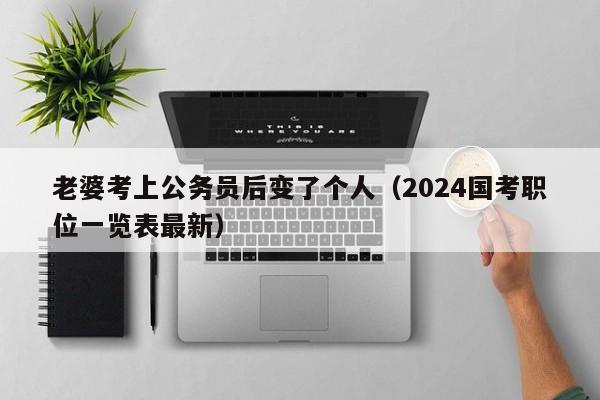 老婆考上公务员后变了个人（2024国考职位一览表最新）