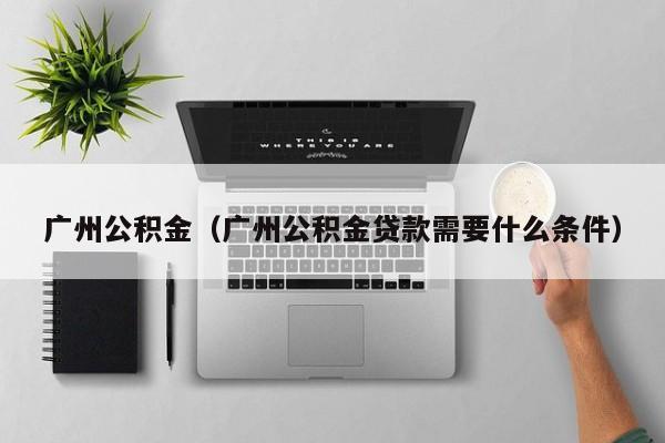 广州公积金（广州公积金贷款需要什么条件）