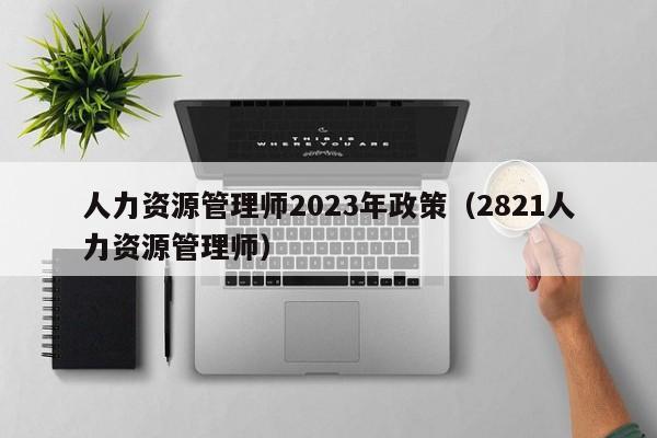 人力资源管理师2023年政策（2821人力资源管理师）