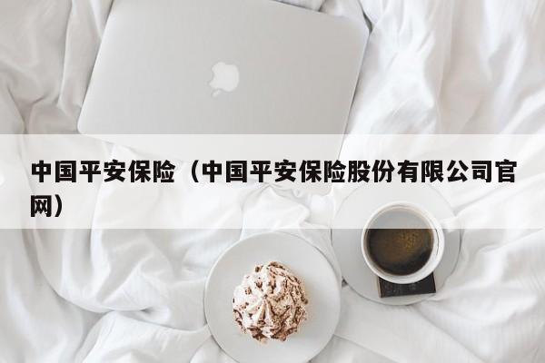 中国平安保险（中国平安保险股份有限公司官网）