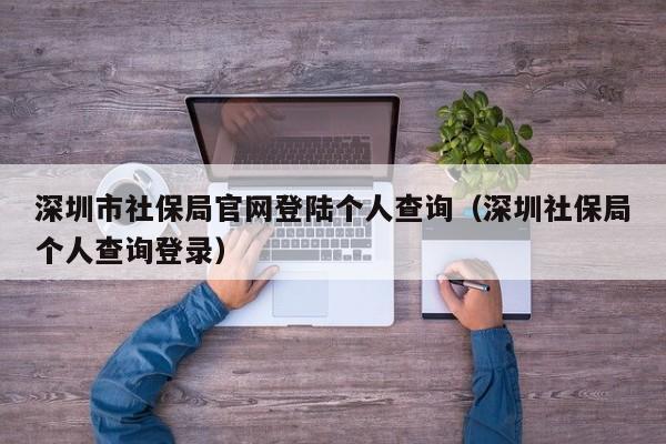 深圳市社保局官网登陆个人查询（深圳社保局个人查询登录）