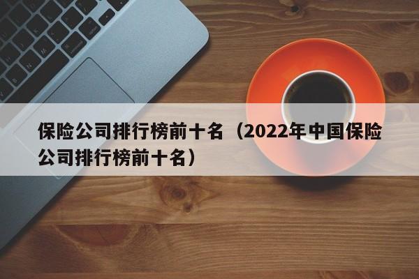 保险公司排行榜前十名（2022年中国保险公司排行榜前十名）
