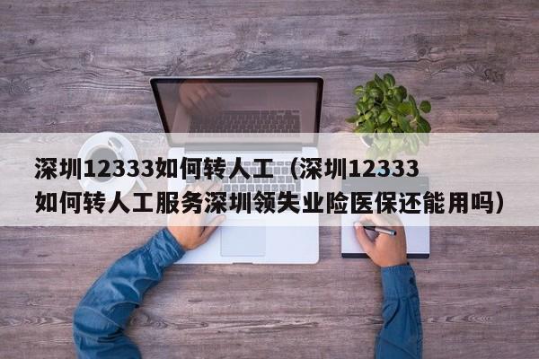 深圳12333如何转人工（深圳12333如何转人工服务深圳领失业险医保还能用吗）