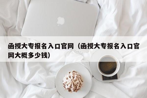函授大专报名入口官网（函授大专报名入口官网大概多少钱）