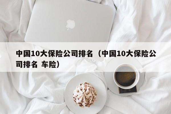 中国10大保险公司排名（中国10大保险公司排名 车险）