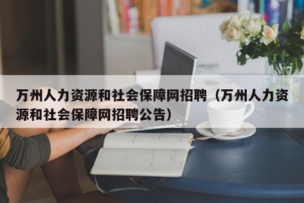 万州人力资源和社会保障网招聘（万州人力资源和社会保障网招聘公告）
