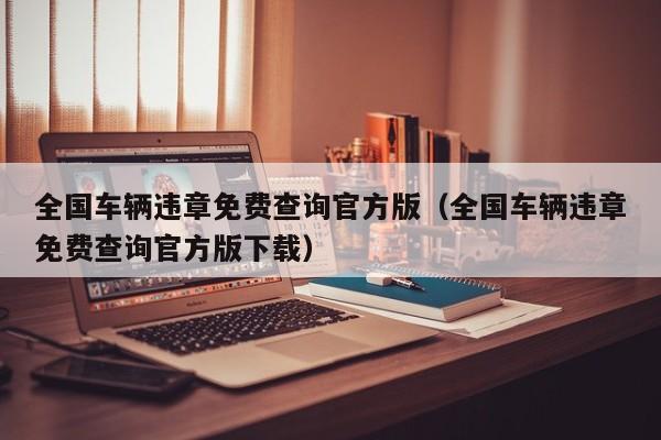 全国车辆违章免费查询官方版（全国车辆违章免费查询官方版下载）