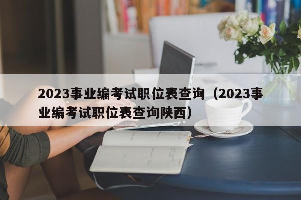 2023事业编考试职位表查询（2023事业编考试职位表查询陕西）