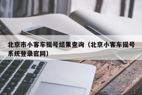 北京市小客车摇号结果查询（北京小客车摇号系统登录官网）