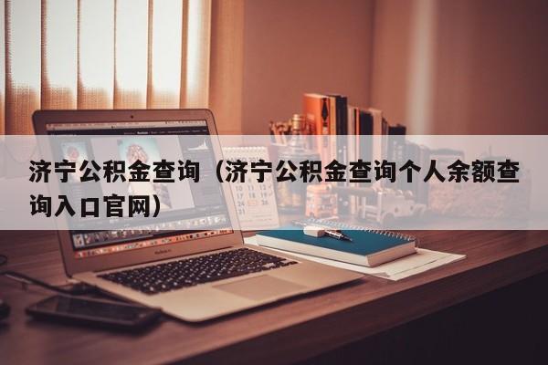 济宁公积金查询（济宁公积金查询个人余额查询入口官网）