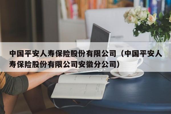 中国平安人寿保险股份有限公司（中国平安人寿保险股份有限公司安徽分公司）