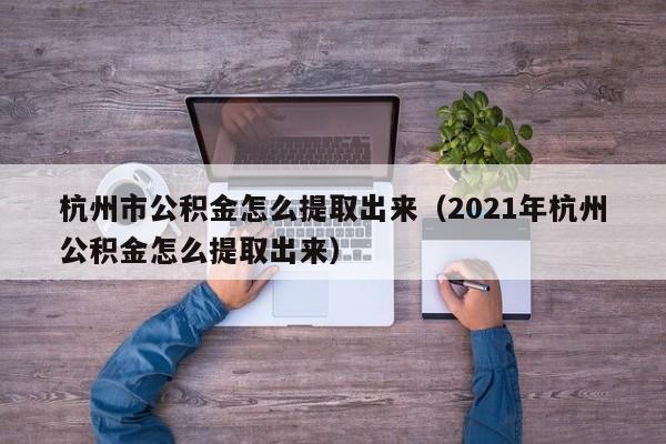 杭州市公积金怎么提取出来（2021年杭州公积金怎么提取出来）