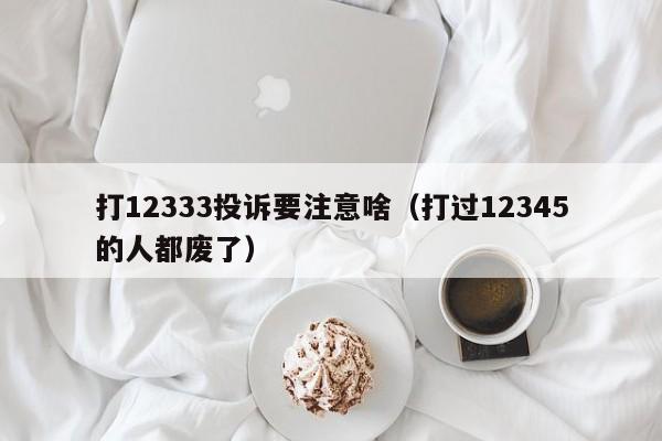 打12333投诉要注意啥（打过12345的人都废了）