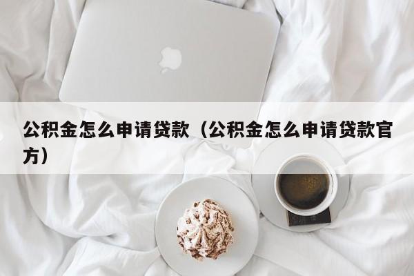 公积金怎么申请贷款（公积金怎么申请贷款官方）