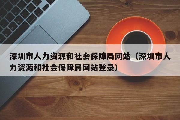 深圳市人力资源和社会保障局网站（深圳市人力资源和社会保障局网站登录）