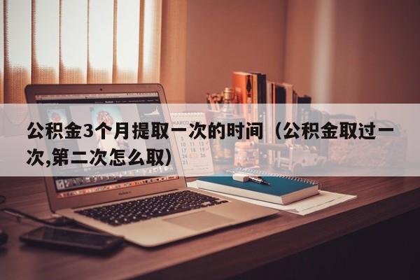 公积金3个月提取一次的时间（公积金取过一次,第二次怎么取）