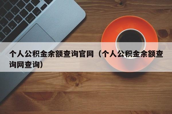 个人公积金余额查询官网（个人公积金余额查询网查询）