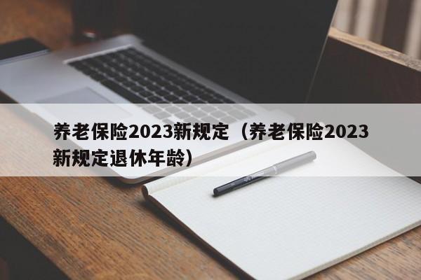 养老保险2023新规定（养老保险2023新规定退休年龄）