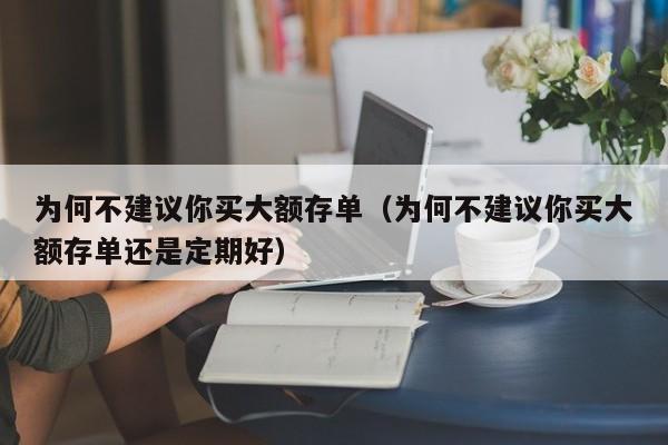 为何不建议你买大额存单（为何不建议你买大额存单还是定期好）