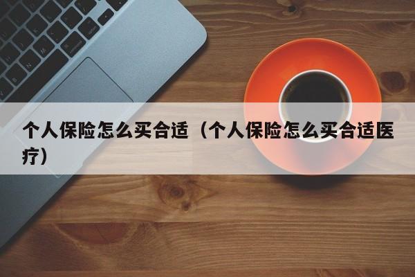 个人保险怎么买合适（个人保险怎么买合适医疗）