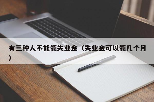 有三种人不能领失业金（失业金可以领几个月）