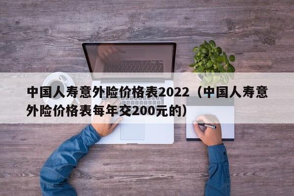 中国人寿意外险价格表2022（中国人寿意外险价格表每年交200元的）