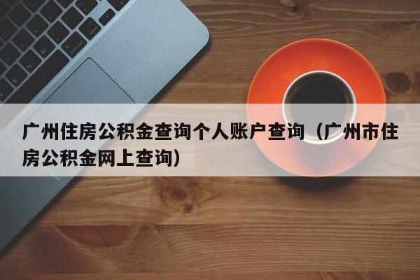 广州住房公积金查询个人账户查询（广州市住房公积金网上查询）