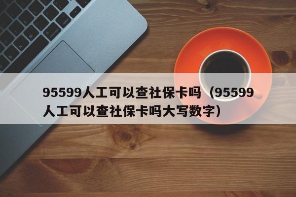 95599人工可以查社保卡吗（95599人工可以查社保卡吗大写数字）