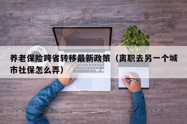 养老保险跨省转移最新政策（离职去另一个城市社保怎么弄）