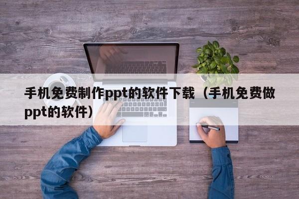 手机免费制作ppt的软件下载（手机免费做ppt的软件）