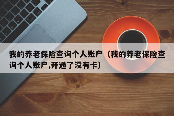 我的养老保险查询个人账户（我的养老保险查询个人账户,开通了没有卡）