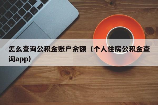 怎么查询公积金账户余额（个人住房公积金查询app）