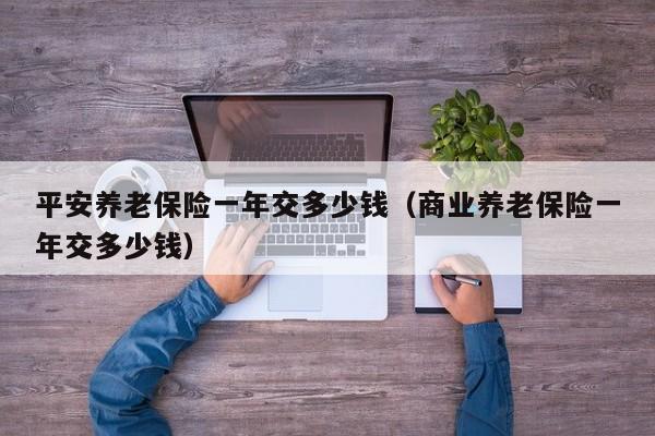 平安养老保险一年交多少钱（商业养老保险一年交多少钱）