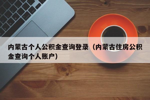 内蒙古个人公积金查询登录（内蒙古住房公积金查询个人账户）