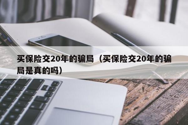 买保险交20年的骗局（买保险交20年的骗局是真的吗）